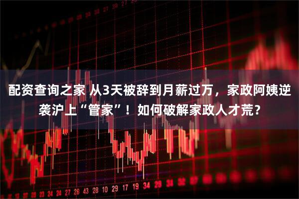 配资查询之家 从3天被辞到月薪过万，家政阿姨逆袭沪上“管家”！如何破解家政人才荒？