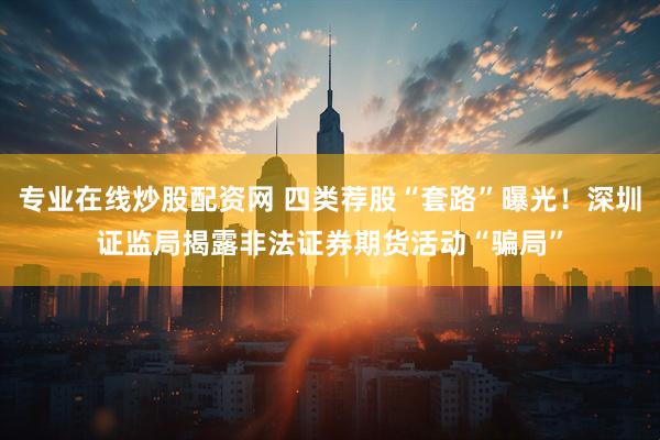 专业在线炒股配资网 四类荐股“套路”曝光！深圳证监局揭露非法证券期货活动“骗局”