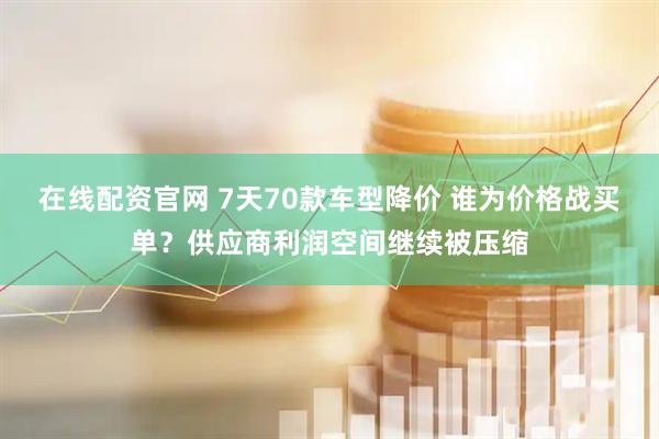 在线配资官网 7天70款车型降价 谁为价格战买单？供应商利润空间继续被压缩