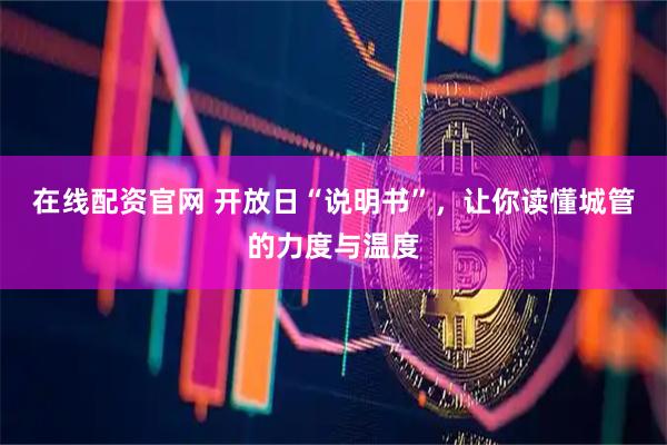 在线配资官网 开放日“说明书”，让你读懂城管的力度与温度
