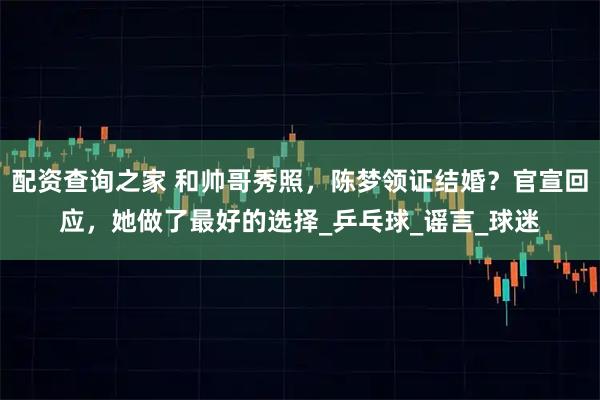 配资查询之家 和帅哥秀照，陈梦领证结婚？官宣回应，她做了最好的选择_乒乓球_谣言_球迷