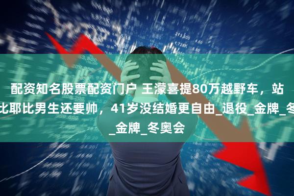 配资知名股票配资门户 王濛喜提80万越野车，站车顶比耶比男生还要帅，41岁没结婚更自由_退役_金牌_冬奥会