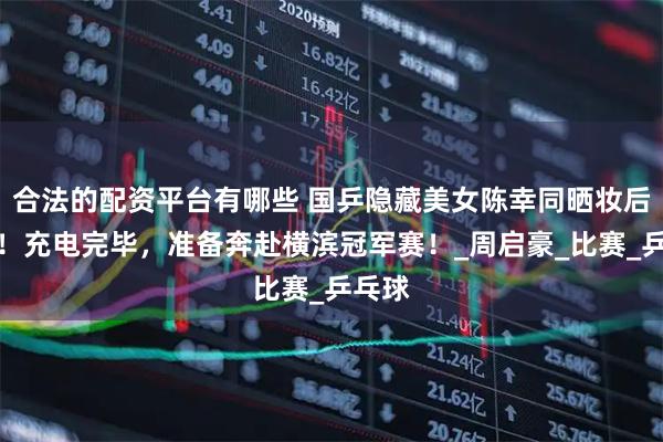 合法的配资平台有哪些 国乒隐藏美女陈幸同晒妆后美照！充电完毕，准备奔赴横滨冠军赛！_周启豪_比赛_乒乓球