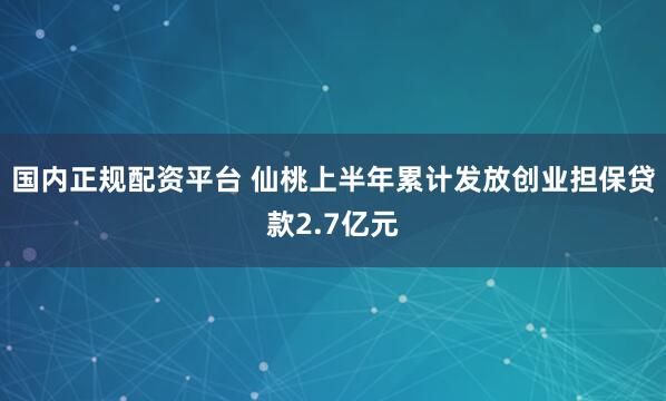 国内正规配资平台 仙桃上半年累计发放创业担保贷款2.7亿元