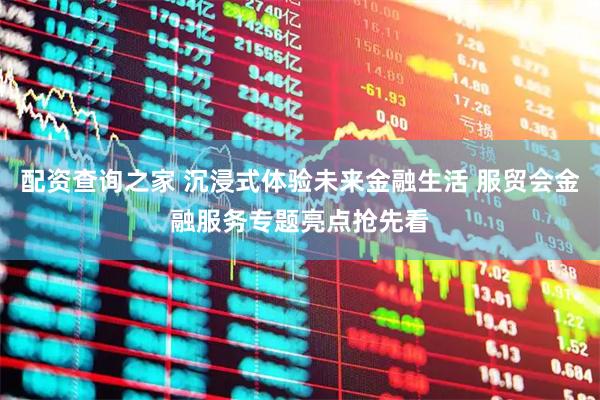 配资查询之家 沉浸式体验未来金融生活 服贸会金融服务专题亮点抢先看