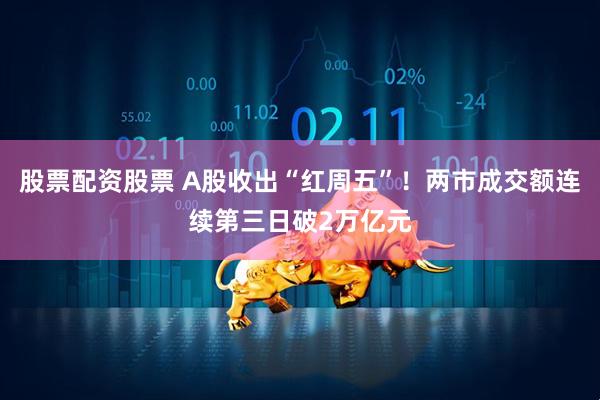 股票配资股票 A股收出“红周五”！两市成交额连续第三日破2万亿元