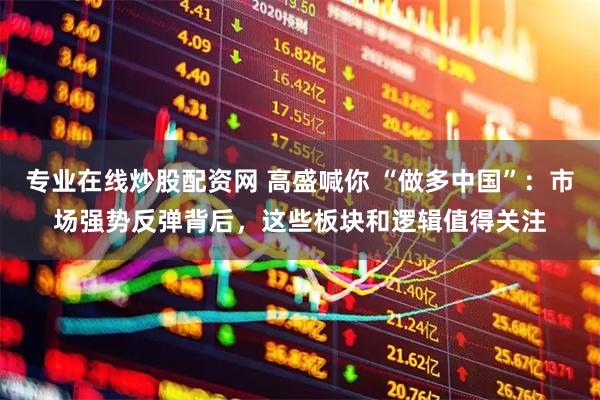 专业在线炒股配资网 高盛喊你 “做多中国”：市场强势反弹背后，这些板块和逻辑值得关注