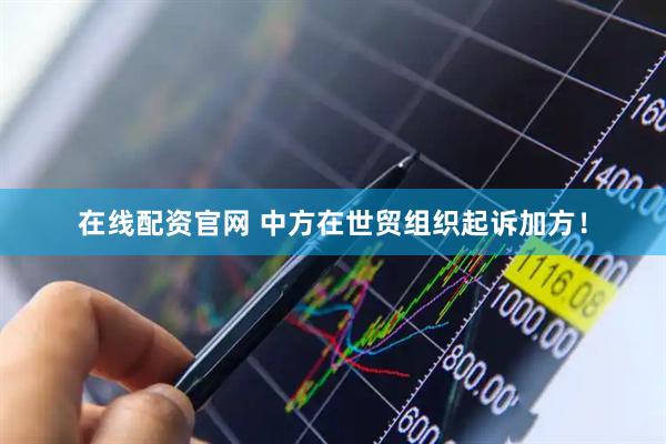在线配资官网 中方在世贸组织起诉加方！